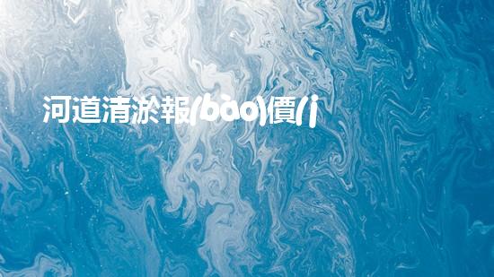 河道清淤報(bào)價(jià)明細(xì)表清淤工程的重要性與技術(shù)創(chuàng)新探討你了解多少？